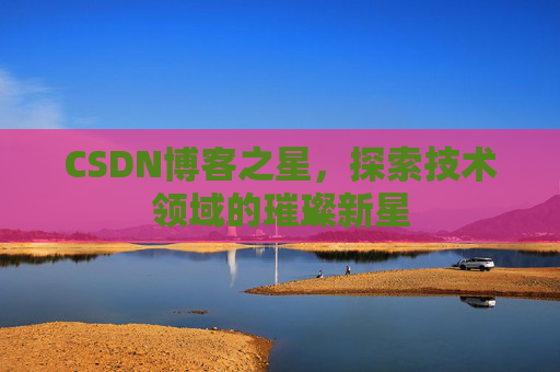 CSDN博客之星，探索技术领域的璀璨新星
